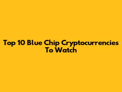Top 10 Blue Chip Cryptocurrencies To Watch