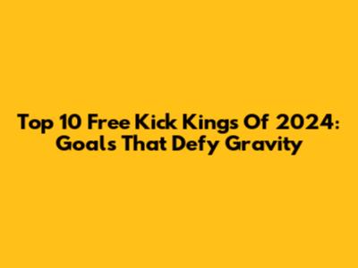 Top 10 Free Kick Kings Of 2024: Goals That Defy Gravity