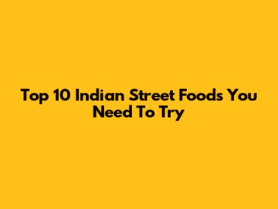 Top 10 Indian Street Foods You Need To Try