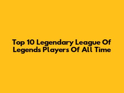 Top 10 Legendary League Of Legends Players Of All Time