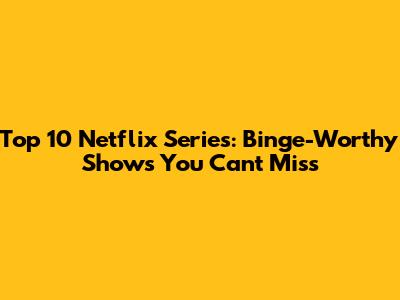 Top 10 Netflix Series: Binge-Worthy Shows You Can't Miss