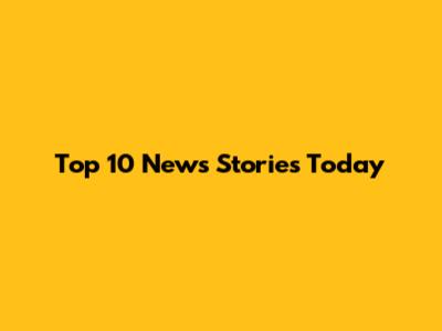 Top 10 News Stories Today