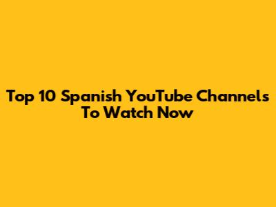 Top 10 Spanish YouTube Channels To Watch Now