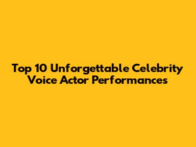 Top 10 Unforgettable Celebrity Voice Actor Performances