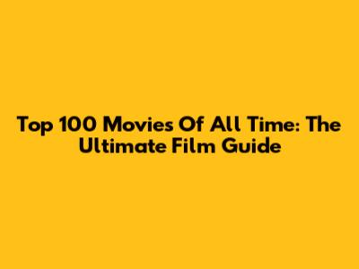 Top 100 Movies Of All Time: The Ultimate Film Guide