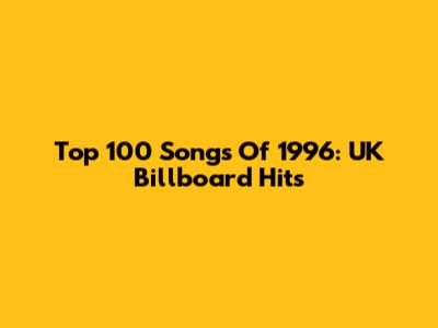 Top 100 Songs Of 1996: UK Billboard Hits
