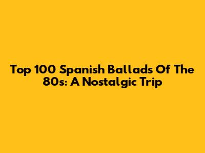 Top 100 Spanish Ballads Of The 80s: A Nostalgic Trip