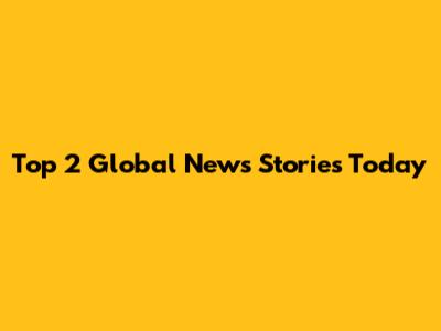 Top 2 Global News Stories Today