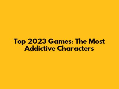 Top 2023 Games: The Most Addictive Characters