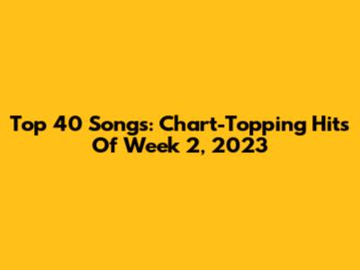 Top 40 Songs: Chart-Topping Hits Of Week 2, 2023