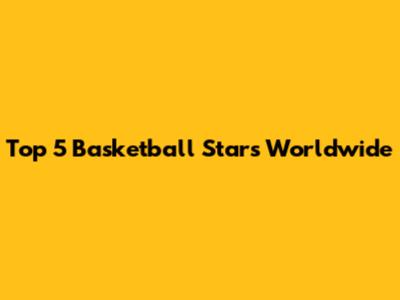 Top 5 Basketball Stars Worldwide