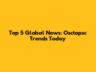 Top 5 Global News: Osctopsc Trends Today