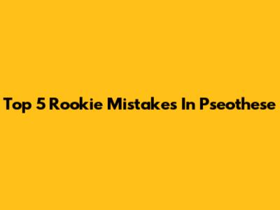 Top 5 Rookie Mistakes In Pseothese