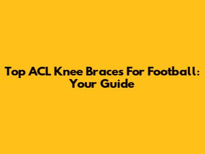 Top ACL Knee Braces For Football: Your Guide