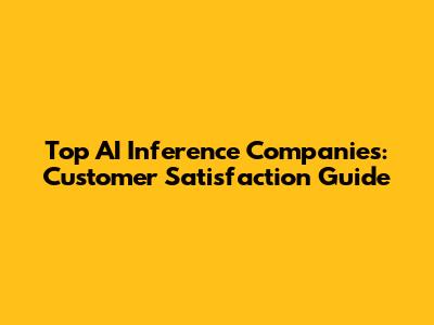 Top AI Inference Companies: Customer Satisfaction Guide