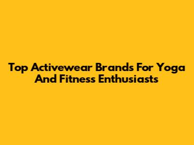 Top Activewear Brands For Yoga And Fitness Enthusiasts