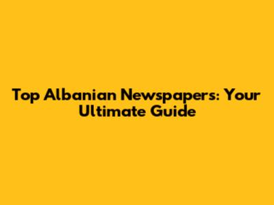 Top Albanian Newspapers: Your Ultimate Guide