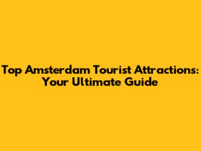 Top Amsterdam Tourist Attractions: Your Ultimate Guide