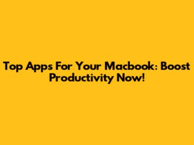 Top Apps For Your Macbook: Boost Productivity Now!