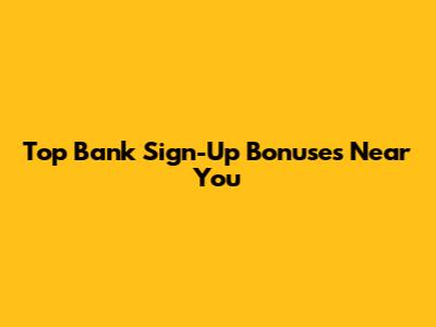 Top Bank Sign-Up Bonuses Near You