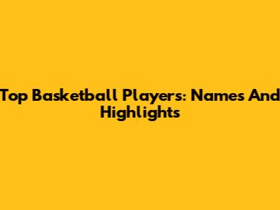 Top Basketball Players: Names And Highlights