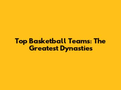 Top Basketball Teams: The Greatest Dynasties