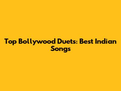 Top Bollywood Duets: Best Indian Songs