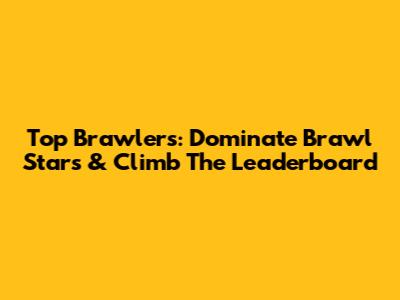 Top Brawlers: Dominate Brawl Stars & Climb The Leaderboard