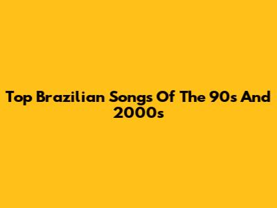 Top Brazilian Songs Of The 90s And 2000s