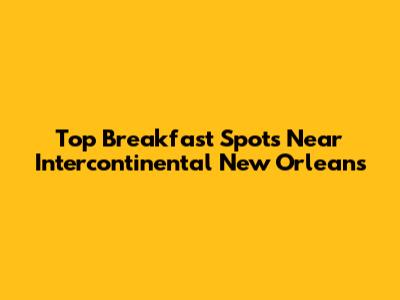 Top Breakfast Spots Near Intercontinental New Orleans