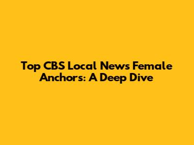 Top CBS Local News Female Anchors: A Deep Dive