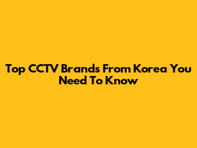 Top CCTV Brands From Korea You Need To Know
