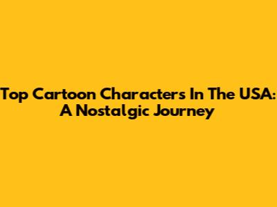 Top Cartoon Characters In The USA: A Nostalgic Journey