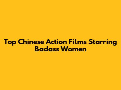 Top Chinese Action Films Starring Badass Women