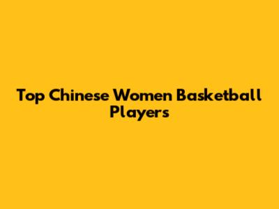 Top Chinese Women Basketball Players