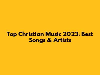 Top Christian Music 2023: Best Songs & Artists