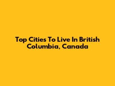 Top Cities To Live In British Columbia, Canada