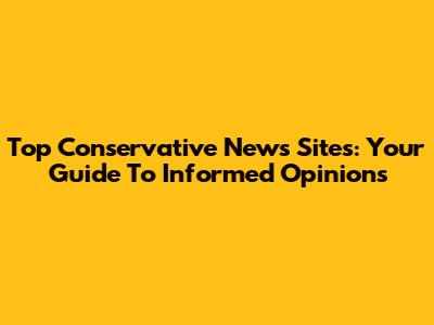 Top Conservative News Sites: Your Guide To Informed Opinions