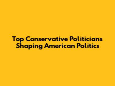 Top Conservative Politicians Shaping American Politics