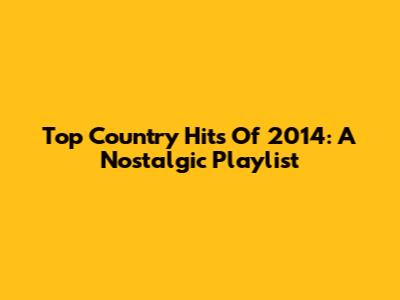 Top Country Hits Of 2014: A Nostalgic Playlist
