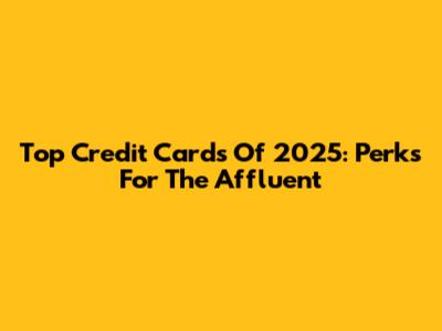 Top Credit Cards Of 2025: Perks For The Affluent