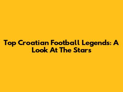 Top Croatian Football Legends: A Look At The Stars