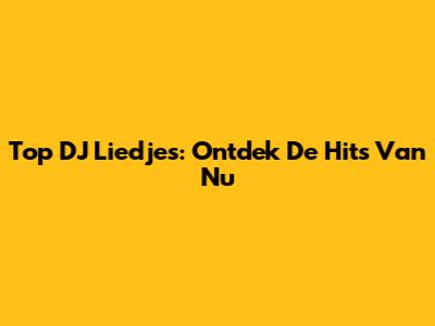 Top DJ Liedjes: Ontdek De Hits Van Nu