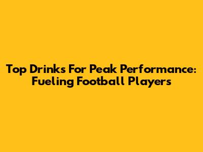 Top Drinks For Peak Performance: Fueling Football Players