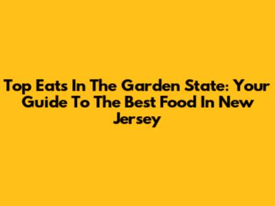 Top Eats In The Garden State: Your Guide To The Best Food In New Jersey