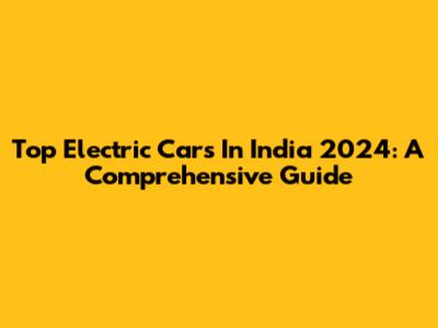 Top Electric Cars In India 2024: A Comprehensive Guide