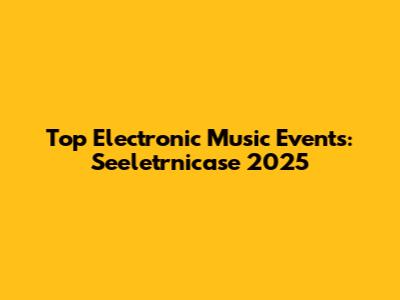 Top Electronic Music Events: Seeletrnicase 2025