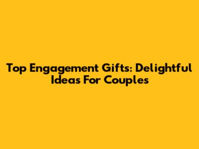 Top Engagement Gifts: Delightful Ideas For Couples