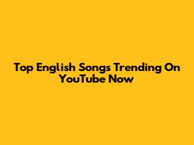 Top English Songs Trending On YouTube Now