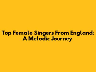 Top Female Singers From England: A Melodic Journey